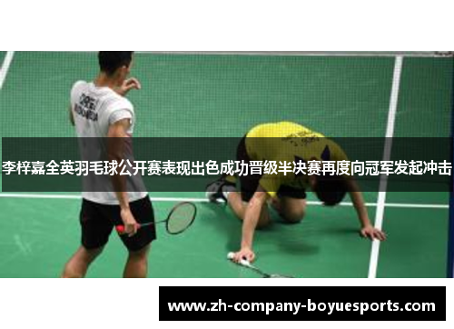 李梓嘉全英羽毛球公开赛表现出色成功晋级半决赛再度向冠军发起冲击 李梓嘉全英羽毛球公开赛表现出色成功晋级半决赛再度向冠军发起冲击