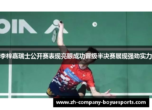 李梓嘉瑞士公开赛表现亮眼成功晋级半决赛展现强劲实力