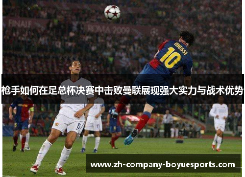 枪手如何在足总杯决赛中击败曼联展现强大实力与战术优势 枪手如何在足总杯决赛中击败曼联展现强大实力与战术优势