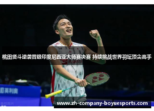 桃田贤斗逆袭晋级印度尼西亚大师赛决赛 持续挑战世界羽坛顶尖高手