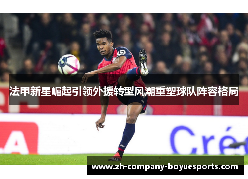 法甲新星崛起引领外援转型风潮重塑球队阵容格局