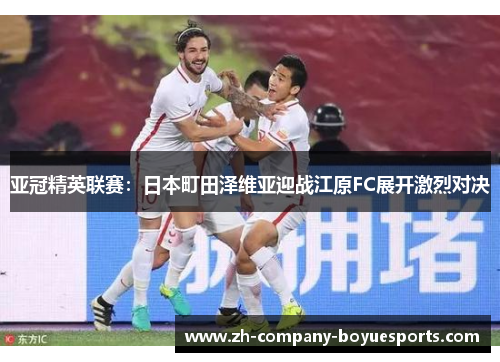 亚冠精英联赛：日本町田泽维亚迎战江原FC展开激烈对决