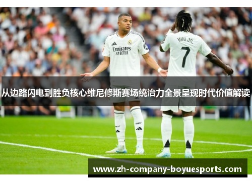 从边路闪电到胜负核心维尼修斯赛场统治力全景呈现时代价值解读