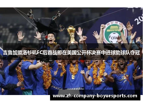 吉鲁加盟洛杉矶FC后首战即在美国公开杯决赛中进球助球队夺冠