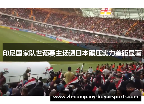 印尼国家队世预赛主场遭日本碾压实力差距显著