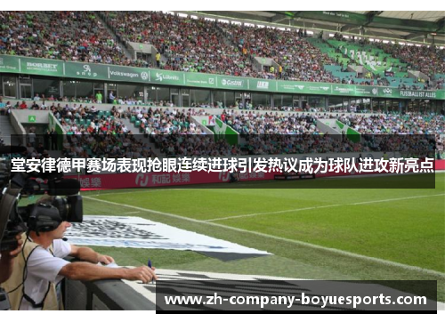 堂安律德甲赛场表现抢眼连续进球引发热议成为球队进攻新亮点