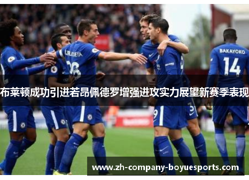 布莱顿成功引进若昂佩德罗增强进攻实力展望新赛季表现