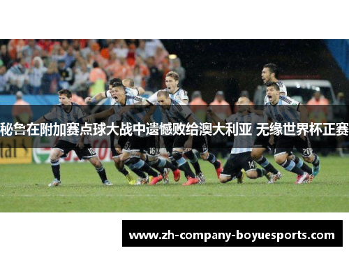 秘鲁在附加赛点球大战中遗憾败给澳大利亚 无缘世界杯正赛