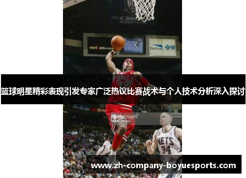 篮球明星精彩表现引发专家广泛热议比赛战术与个人技术分析深入探讨