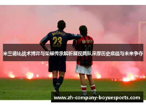 米兰德比战术博弈与荣耀传承解析展现两队深厚历史底蕴与未来争夺