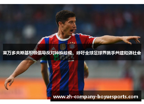 莱万多夫斯基积极倡导反对种族歧视,呼吁全球足球界携手共建和谐社会 莱万多夫斯基积极倡导反对种族歧视,呼吁全球足球界携手共建和谐社会