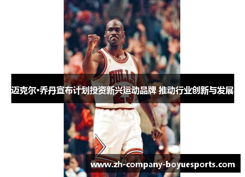 迈克尔·乔丹宣布计划投资新兴运动品牌 推动行业创新与发展