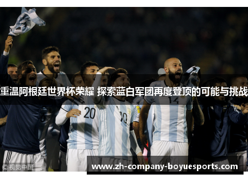 重温阿根廷世界杯荣耀 探索蓝白军团再度登顶的可能与挑战 重温阿根廷世界杯荣耀 探索蓝白军团再度登顶的可能与挑战
