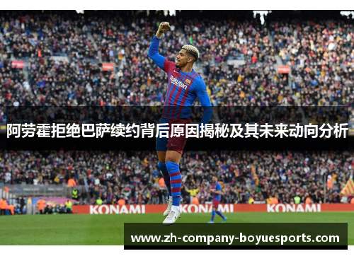阿劳霍拒绝巴萨续约背后原因揭秘及其未来动向分析 阿劳霍拒绝巴萨续约背后原因揭秘及其未来动向分析