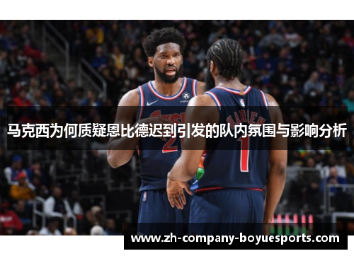 马克西为何质疑恩比德迟到引发的队内氛围与影响分析